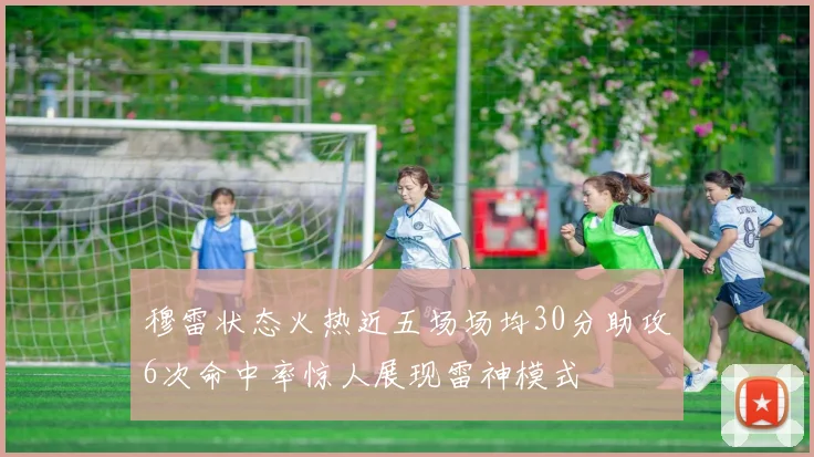 穆雷状态火热近五场场均30分助攻6次命中率惊人展现雷神模式