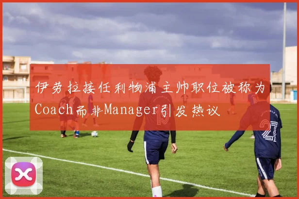 伊劳拉接任利物浦主帅职位被称为Coach而非Manager引发热议