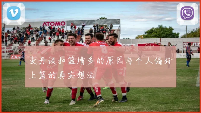 麦丹谈扣篮增多的原因与个人偏好上篮的真实想法
