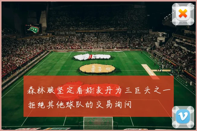 森林狼坚定看好麦丹为三巨头之一拒绝其他球队的交易询问