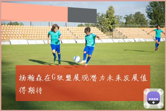 杨瀚森在G联盟展现潜力未来发展值得期待
