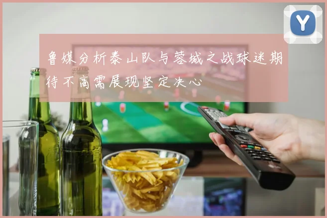 鲁媒分析泰山队与蓉城之战球迷期待不高需展现坚定决心