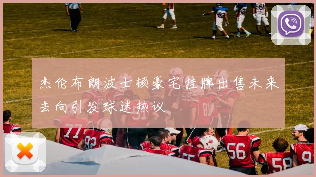 杰伦布朗波士顿豪宅挂牌出售未来去向引发球迷热议