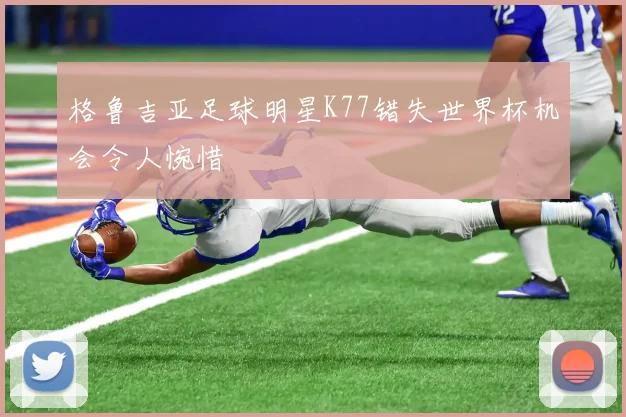 格鲁吉亚足球明星K77错失世界杯机会令人惋惜