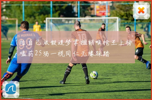 给自己放假追梦掌掴锁喉枪王上榜嗑药25场一视同仁无缘踩踏
