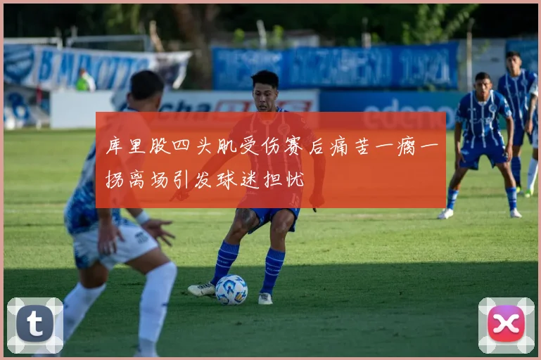 库里股四头肌受伤赛后痛苦一瘸一拐离场引发球迷担忧