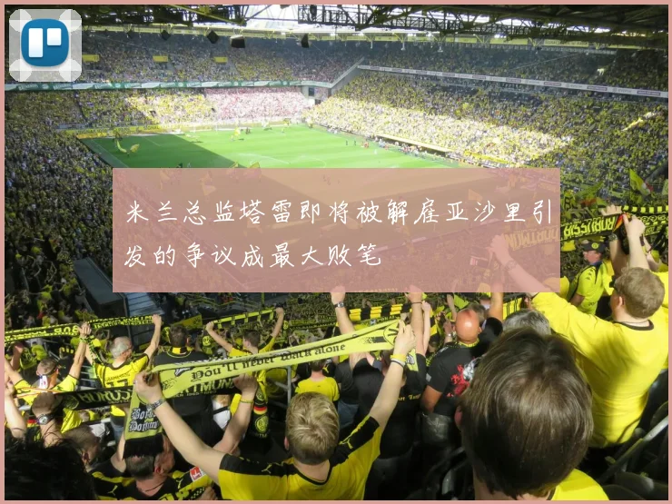 米兰总监塔雷即将被解雇亚沙里引发的争议成最大败笔