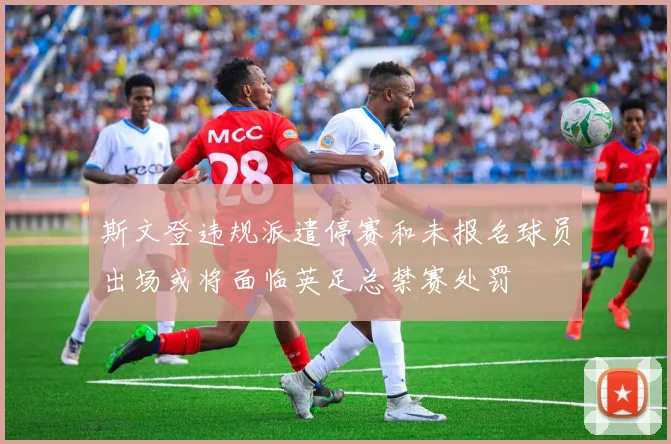 斯文登违规派遣停赛和未报名球员出场或将面临英足总禁赛处罚