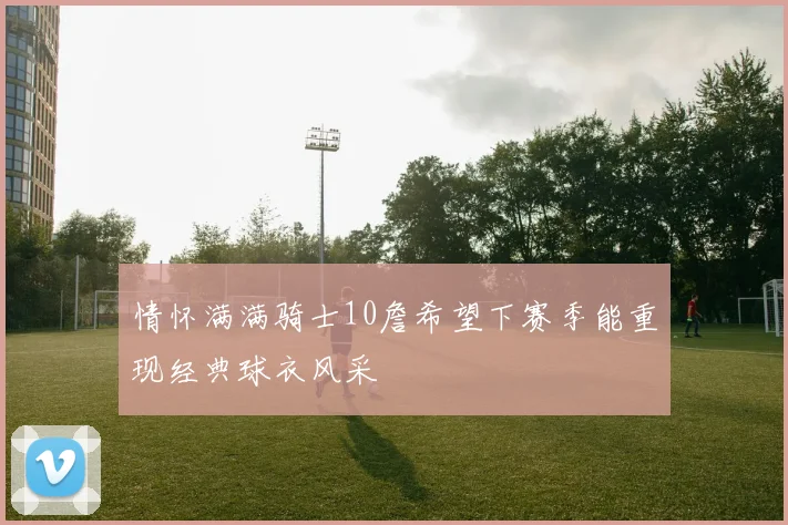 情怀满满骑士10詹希望下赛季能重现经典球衣风采