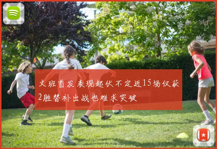 文班首发表现起伏不定近15场仅获2胜替补出战也难求突破