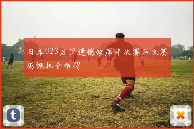 日本U23后卫遗憾缺席半决赛和决赛感慨机会难得
