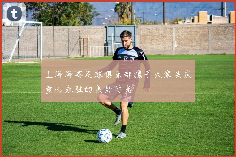 上海海港足球俱乐部携手大家共庆童心永驻的美好时光