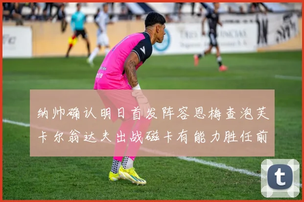 纳帅确认明日首发阵容恩梅查泡芙卡尔翁达夫出战磁卡有能力胜任前腰位置