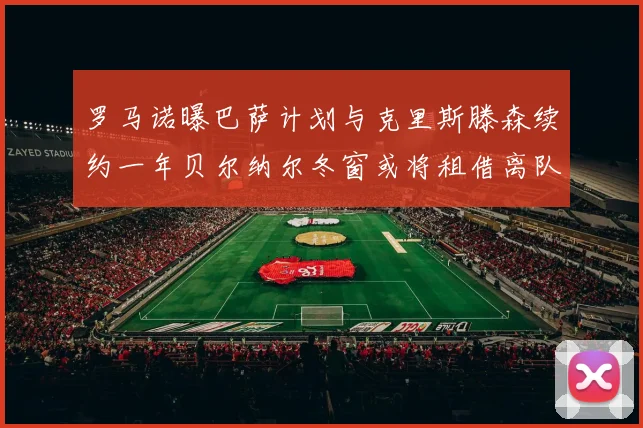 罗马诺曝巴萨计划与克里斯滕森续约一年贝尔纳尔冬窗或将租借离队