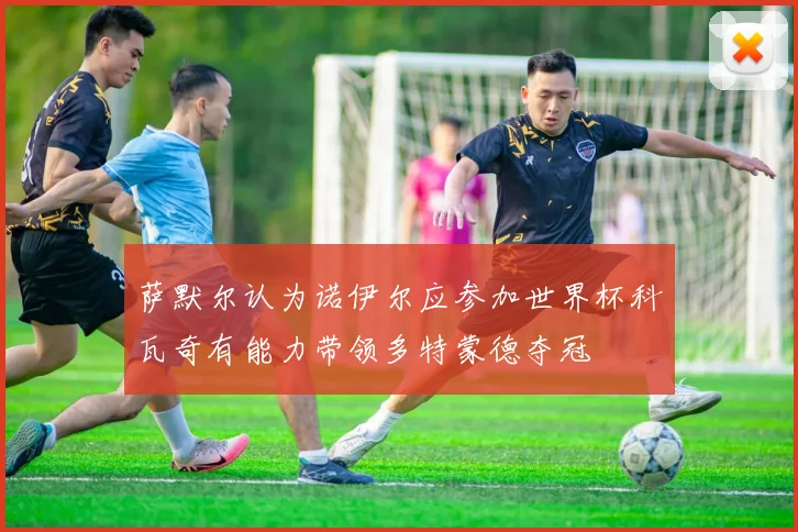 萨默尔认为诺伊尔应参加世界杯科瓦奇有能力带领多特蒙德夺冠
