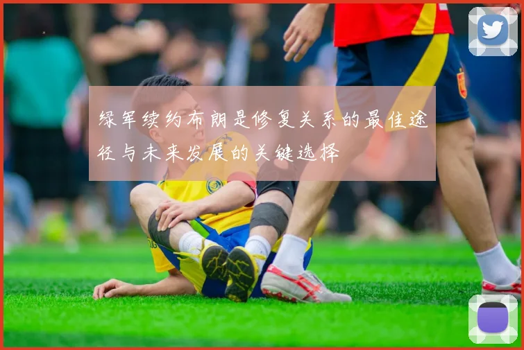绿军续约布朗是修复关系的最佳途径与未来发展的关键选择