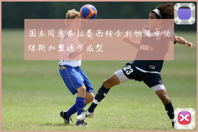 国米同意弗拉泰西转会利物浦中场琼斯加盟逐步成型