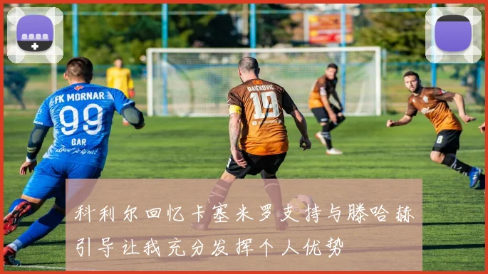 科利尔回忆卡塞米罗支持与滕哈赫引导让我充分发挥个人优势