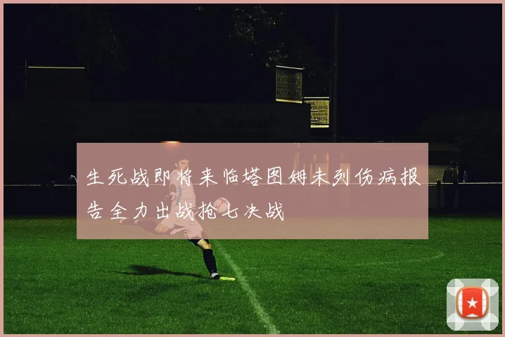 生死战即将来临塔图姆未列伤病报告全力出战抢七决战