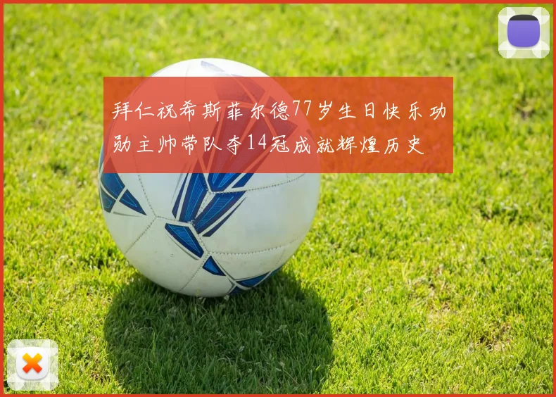 拜仁祝希斯菲尔德77岁生日快乐功勋主帅带队夺14冠成就辉煌历史