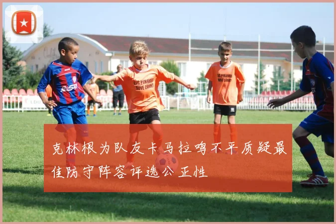 克林根为队友卡马拉鸣不平质疑最佳防守阵容评选公正性