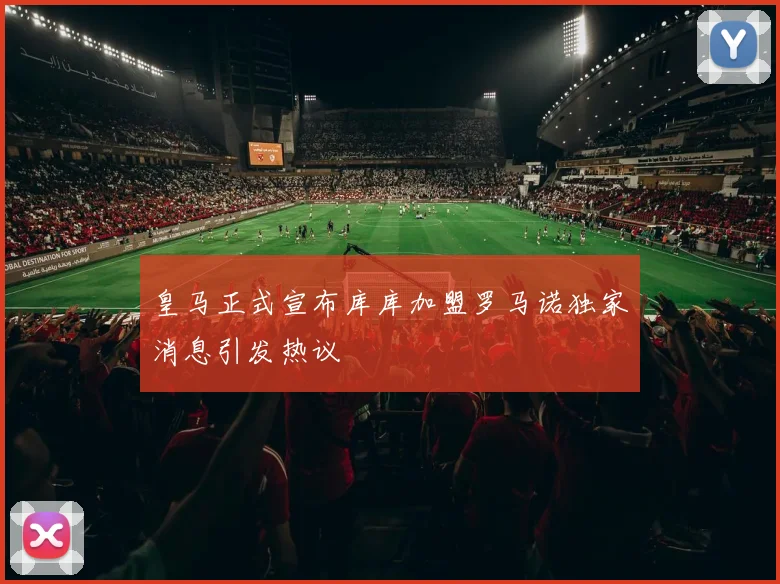 皇马正式宣布库库加盟罗马诺独家消息引发热议