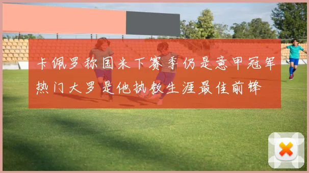 卡佩罗称国米下赛季仍是意甲冠军热门大罗是他执教生涯最佳前锋