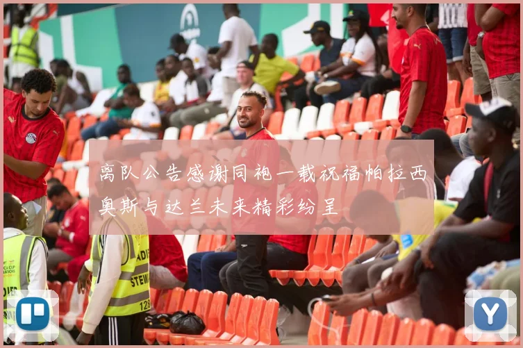 离队公告感谢同袍一载祝福帕拉西奥斯与达兰未来精彩纷呈