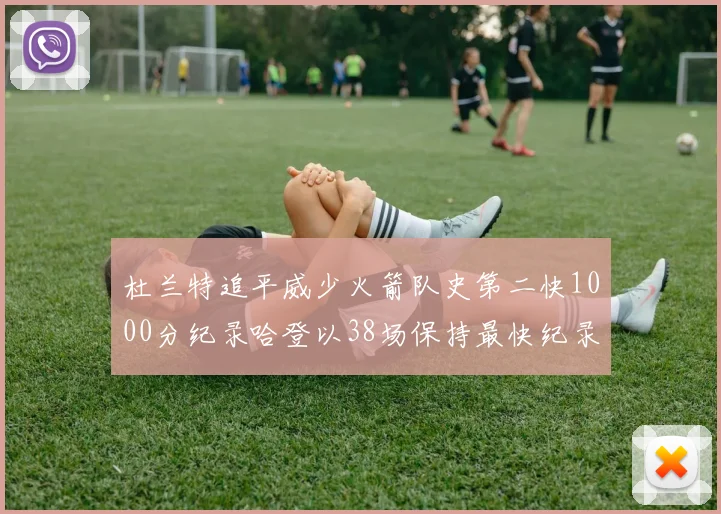 杜兰特追平威少火箭队史第二快1000分纪录哈登以38场保持最快纪录